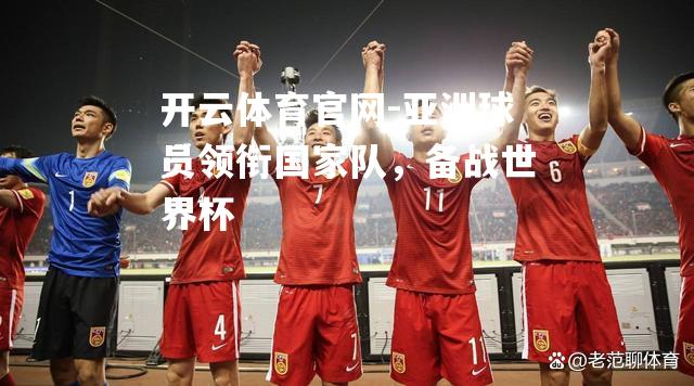 亚洲球员领衔国家队，备战世界杯