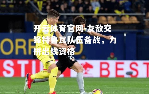 友敌交锋特鲁瓦队伍备战，力拼出线资格