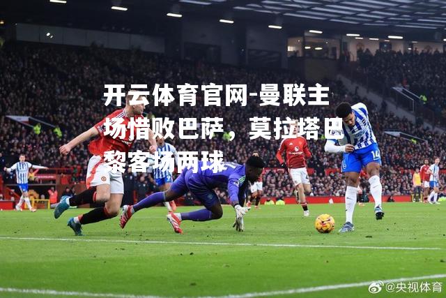 曼联主场惜败巴萨，莫拉塔巴黎客场两球